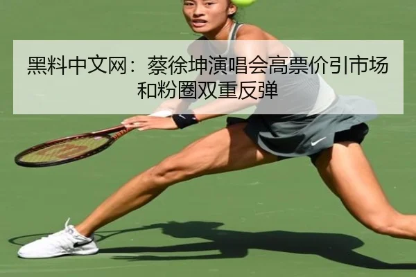 黑料中文网：蔡徐坤演唱会高票价引市场和粉圈双重反弹